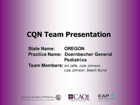 CQN Team Presentation State Name: OREGON Practice Name: Doernbecher General Pediatrics Team Members: Art Jaffe, Julie Johnson, Lisa Johnson, Beech Burns.