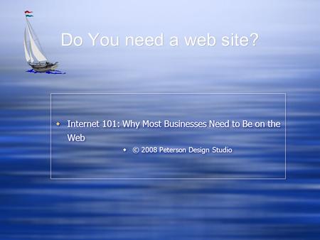 Do You need a web site?  Internet 101: Why Most Businesses Need to Be on the Web  © 2008 Peterson Design Studio  Internet 101: Why Most Businesses Need.