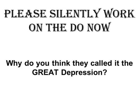 Please SILENTLY work on the DO NOW Why do you think they called it the GREAT Depression?