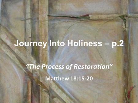 Journey Into Holiness – p.2 “The Process of Restoration” Matthew 18:15-20.