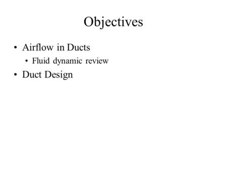 Objectives Airflow in Ducts Fluid dynamic review Duct Design.