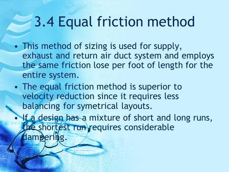 3.4 Equal friction method This method of sizing is used for supply, exhaust and return air duct system and employs the same friction lose per foot of length.