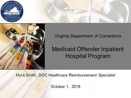 Virginia Department of Corrections Medicaid Offender Inpatient Hospital Program Myra Smith, DOC Healthcare Reimbursement Specialist October 1, 2015.