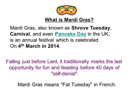 Mardi Gras means Fat Tuesday in French. Mardi Gras, also known as Shrove Tuesday, Carnival, and even Pancake Day in the UK,Pancake Day is an annual festival.