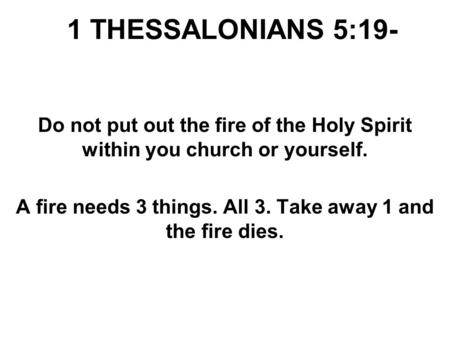 1 THESSALONIANS 5:19- Do not put out the fire of the Holy Spirit within you church or yourself. A fire needs 3 things. All 3. Take away 1 and the fire.