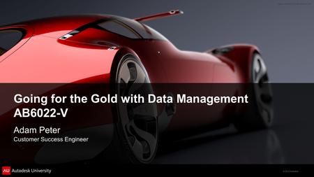 © 2012 Autodesk Going for the Gold with Data Management AB6022-V Adam Peter Customer Success Engineer.