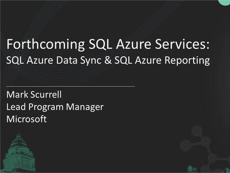 Forthcoming SQL Azure Services: SQL Azure Data Sync & SQL Azure Reporting Mark Scurrell Lead Program Manager Microsoft.