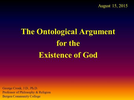 The Ontological Argument for the Existence of God August 15, 2015 George Cronk, J.D., Ph.D. Professor of Philosophy & Religion Bergen Community College.