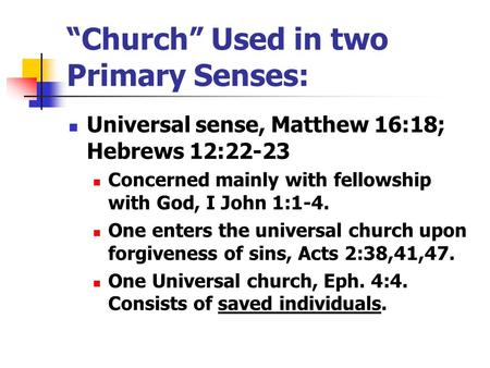 “Church” Used in two Primary Senses: Universal sense, Matthew 16:18; Hebrews 12:22-23 Concerned mainly with fellowship with God, I John 1:1-4. One enters.