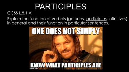 PARTICIPLES CCSS L.8.1.A Explain the function of verbals (gerunds, participles, infinitives) in general and their function in particular sentences.