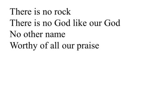 There is no rock There is no God like our God No other name Worthy of all our praise.