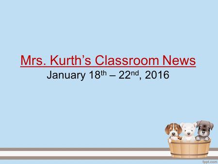 Mrs. Kurth’s Classroom News January 18 th – 22 nd, 2016.