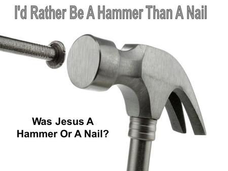 Was Jesus A Hammer Or A Nail?. Matthew 4:1-11 Matthew 5, 6, 7 Matthew 9:1-8 Matthew 21:23-27 “And truly Jesus did many other signs in the presence of.