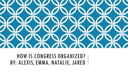 HOW IS CONGRESS ORGANIZED? BY: ALEXIS, EMMA, NATALIE, JARED.