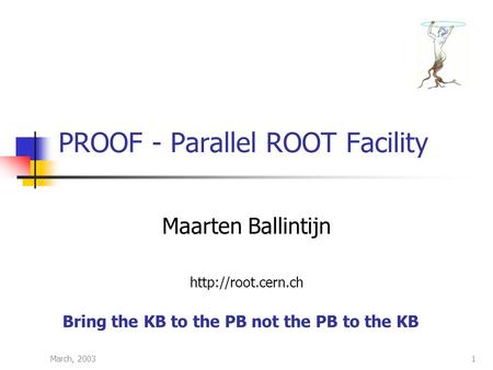 March, 20031 PROOF - Parallel ROOT Facility Maarten Ballintijn  Bring the KB to the PB not the PB to the KB.