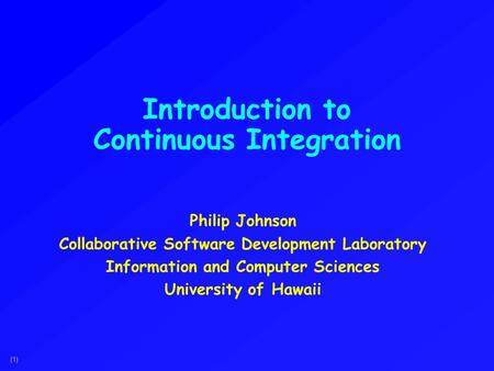 (1) Introduction to Continuous Integration Philip Johnson Collaborative Software Development Laboratory Information and Computer Sciences University of.