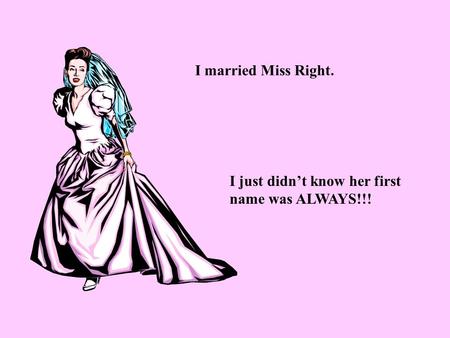 I married Miss Right. I just didn’t know her first name was ALWAYS!!!