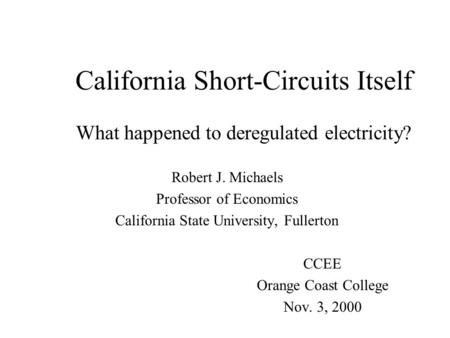 California Short-Circuits Itself What happened to deregulated electricity? Robert J. Michaels Professor of Economics California State University, Fullerton.