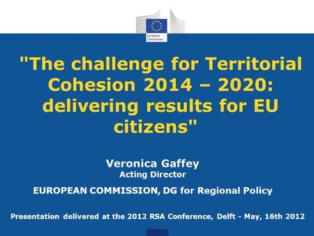 The challenge for Territorial Cohesion 2014 – 2020: delivering results for EU citizens Veronica Gaffey Acting Director EUROPEAN COMMISSION, DG for Regional.