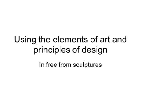 Using the elements of art and principles of design In free from sculptures.