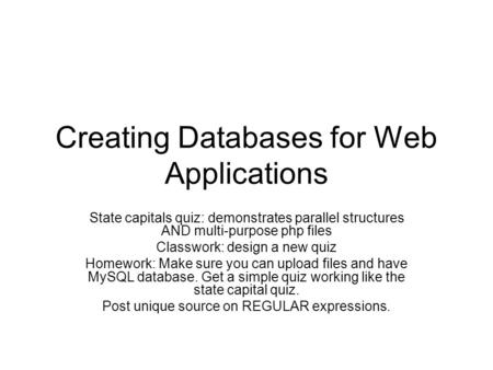 Creating Databases for Web Applications State capitals quiz: demonstrates parallel structures AND multi-purpose php files Classwork: design a new quiz.