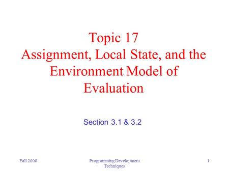 Fall 2008Programming Development Techniques 1 Topic 17 Assignment, Local State, and the Environment Model of Evaluation Section 3.1 & 3.2.
