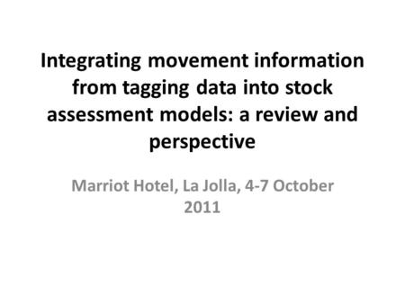 Integrating movement information from tagging data into stock assessment models: a review and perspective Marriot Hotel, La Jolla, 4-7 October 2011.