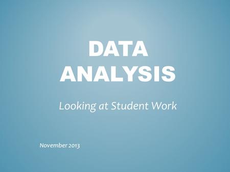 DATA ANALYSIS Looking at Student Work November 2013.