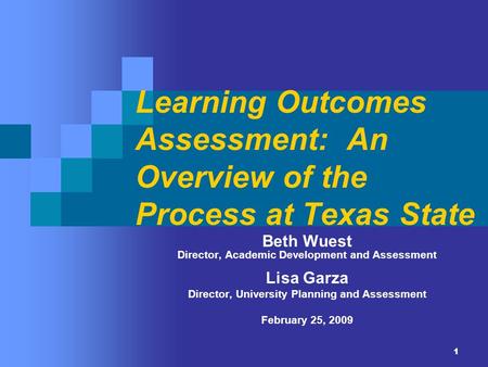 1 Learning Outcomes Assessment: An Overview of the Process at Texas State Beth Wuest Director, Academic Development and Assessment Lisa Garza Director,