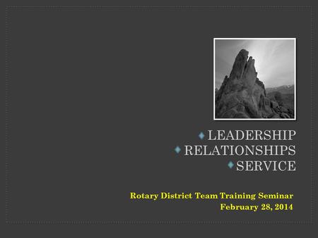 LEADERSHIP RELATIONSHIPS SERVICE Rotary District Team Training Seminar February 28, 2014.