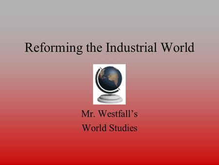 Reforming the Industrial World Mr. Westfall’s World Studies.
