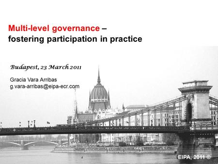 Multi-level governance – fostering participation in practice Gracia Vara Arribas Budapest, 23 March 2011 EIPA, 2011 ©