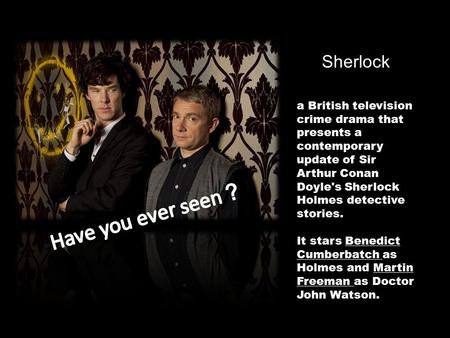 Sherlock a British television crime drama a British television crime drama that presents a contemporary update of Sir Arthur Conan Doyle's Sherlock Holmes.