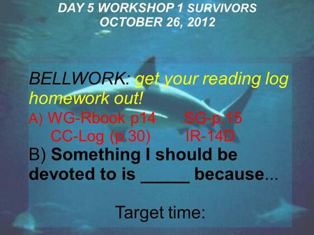 DAY 5 WORKSHOP 1 SURVIVORS OCTOBER 26, 2012 BELLWORK: get your reading log homework out! A) WG-Rbook p14 SG-p.15 CC-Log (p.30) IR-14D B) Something I should.