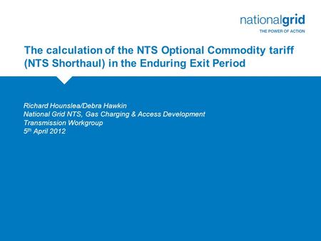 The calculation of the NTS Optional Commodity tariff (NTS Shorthaul) in the Enduring Exit Period Richard Hounslea/Debra Hawkin National Grid NTS, Gas Charging.