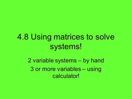 4.8 Using matrices to solve systems! 2 variable systems – by hand 3 or more variables – using calculator!