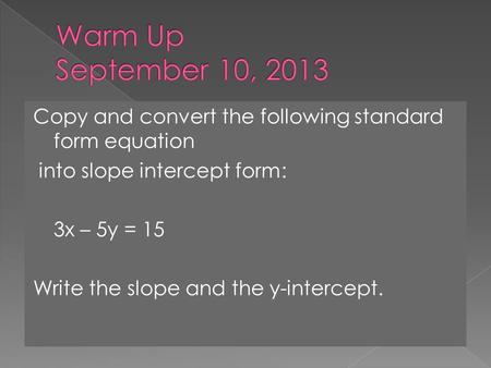 Copy and convert the following standard form equation into slope intercept form: 3x – 5y = 15 Write the slope and the y-intercept.