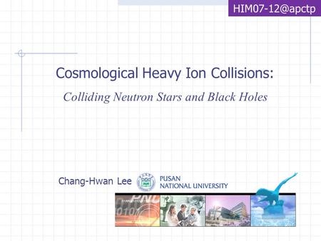 Cosmological Heavy Ion Collisions: Colliding Neutron Stars and Black Holes Chang-Hwan Lee