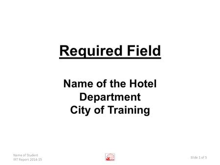 Required Field Name of the Hotel Department City of Training Name of Student IRT Report 2014-15 Slide 1 of 5.