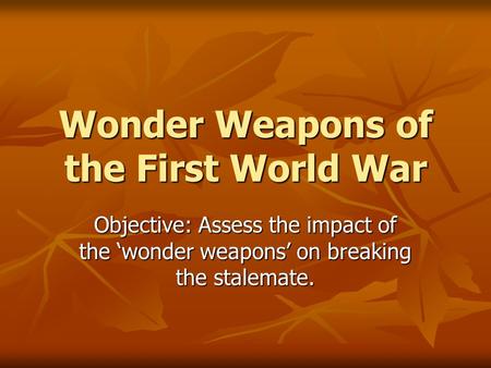 Wonder Weapons of the First World War Objective: Assess the impact of the ‘wonder weapons’ on breaking the stalemate.