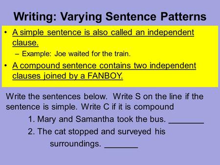 Writing: Varying Sentence Patterns A simple sentence is also called an independent clause. –Example: Joe waited for the train. A compound sentence contains.