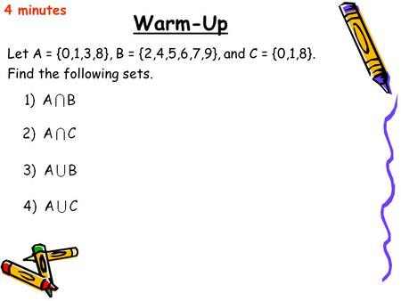 Warm-Up Let A = {0,1,3,8}, B = {2,4,5,6,7,9}, and C = {0,1,8}. 4 minutes Find the following sets.