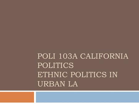 POLI 103A CALIFORNIA POLITICS ETHNIC POLITICS IN URBAN LA.