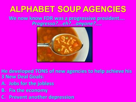 ALPHABET SOUP AGENCIES We now know FDR was a progressive president…. Progresso?...eh?...anyone?.... He developed TONS of new agencies to help achieve his.