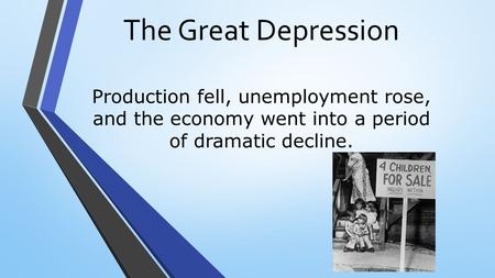 The Great Depression Production fell, unemployment rose, and the economy went into a period of dramatic decline.