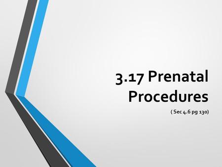 3.17 Prenatal Procedures ( Sec 4.6 pg 130). We now have technologies that can determine the health of a baby before it is born. This helps parents prepare.