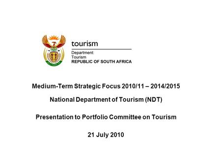 Medium-Term Strategic Focus 2010/11 – 2014/2015 National Department of Tourism (NDT) Presentation to Portfolio Committee on Tourism 21 July 2010.