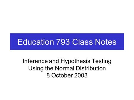 Education 793 Class Notes Inference and Hypothesis Testing Using the Normal Distribution 8 October 2003.