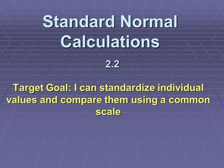 Standard Normal Calculations 2.2 Standard Normal Calculations 2.2 Target Goal: I can standardize individual values and compare them using a common scale.