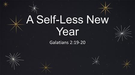 A Self-Less New Year Galatians 2:19-20. 19 For through the law I have died to the law, so that I might live for God. I have been crucified with Christ.